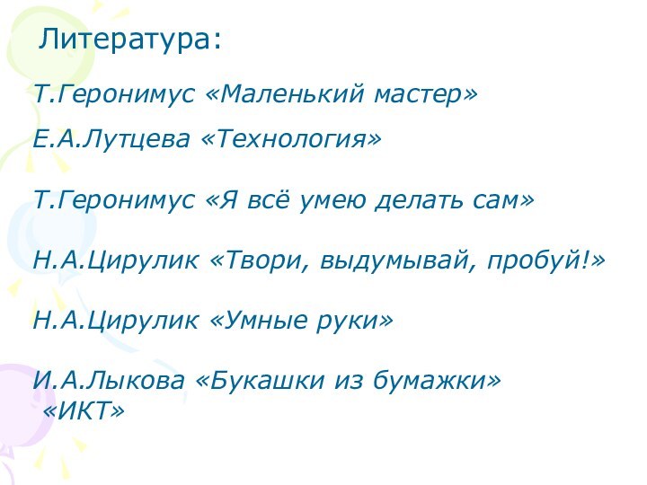 Литература:Т.Геронимус «Маленький мастер»Е.А.Лутцева «Технология»Т.Геронимус «Я всё умею делать сам»Н.А.Цирулик «Твори, выдумывай, пробуй!»Н.А.Цирулик