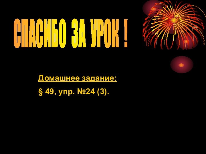 Домашнее задание:§ 49, упр. №24 (3).СПАСИБО ЗА УРОК !