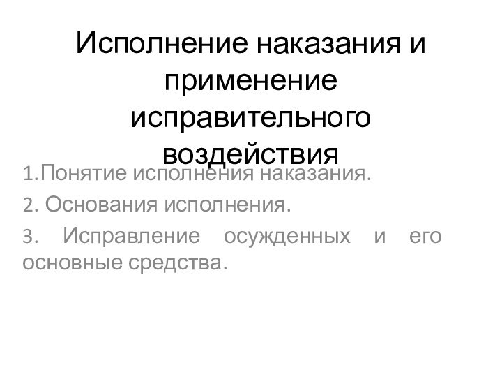 Исполнение наказания и применение исправительного воздействия1.Понятие исполнения наказания.2. Основания исполнения.3. Исправление осужденных и его основные средства.