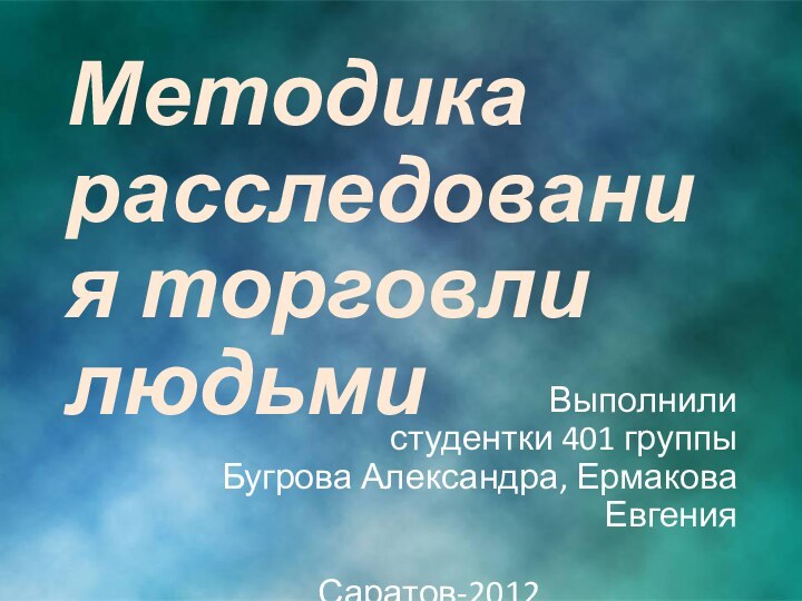 Выполнили  студентки 401 группы Бугрова Александра, Ермакова ЕвгенияСаратов-2012Методика расследования торговли людьми