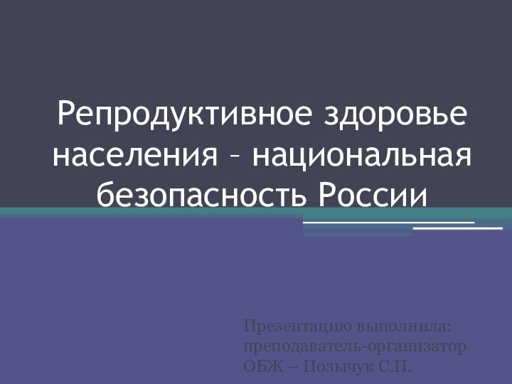 Репродуктивное здоровье населения – национальная безопасность РоссииПрезентацию выполнила: преподаватель-организатор ОБЖ – Позычук С.П.