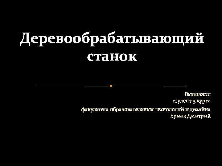 Выполнил студент 3 курса факультета образовательных технологий и дизайна Ермак ДмитрийДеревообрабатывающий станок