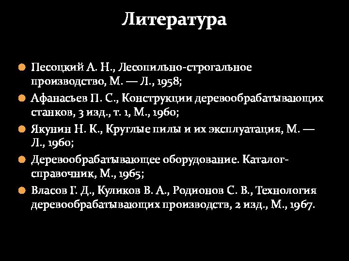 Песоцкий А. Н., Лесопильно-строгальное производство, М. — Л., 1958;Афанасьев П. С., Конструкции деревообрабатывающих