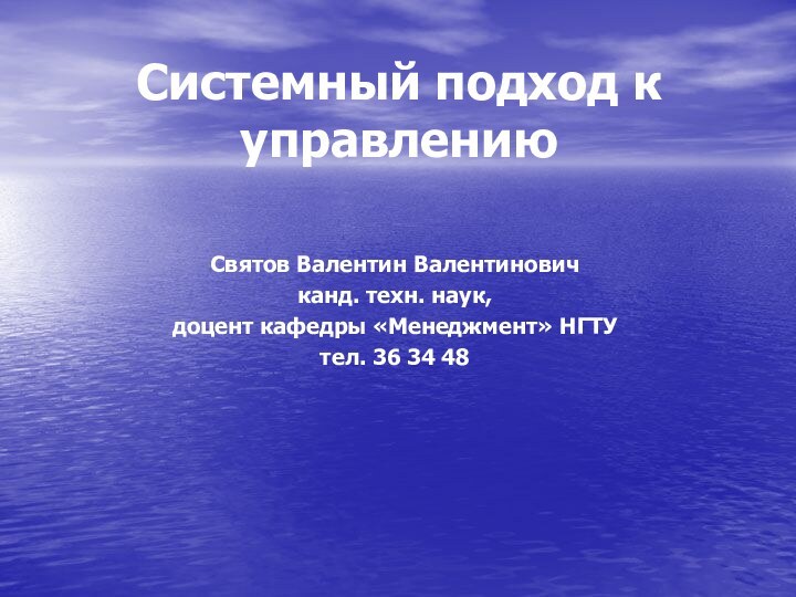 Системный подход к управлениюСвятов Валентин Валентиновичканд. техн. наук,доцент кафедры «Менеджмент» НГТУтел. 36 34 48