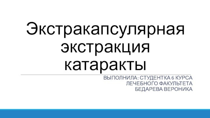 Экстракапсулярная экстракция катаракты Выполнила: студентка 6 курса лечебного факультета Бедарева вероника