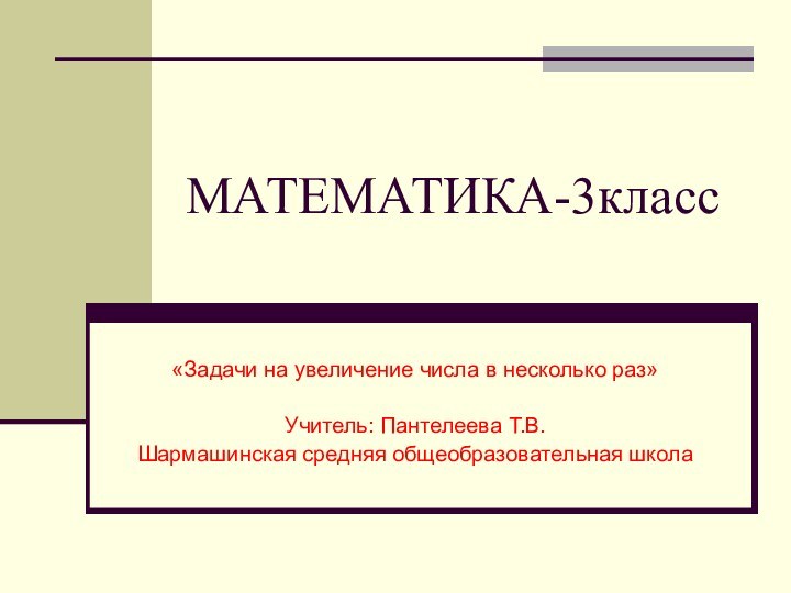 МАТЕМАТИКА-3класс«Задачи на увеличение числа в несколько раз»Учитель: Пантелеева Т.В.Шармашинская средняя общеобразовательная школа