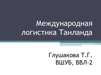 Международная логистика ТаиландаГлушакова Т.Г.ВШУБ, ВВЛ-2