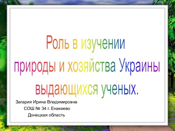 Роль в изучении природы и хозяйства Украины выдающихся ученых.Загария Ирина Владимировна СОШ