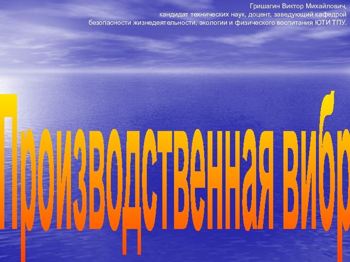 Производственная вибрацияГришагин Виктор Михайлович, кандидат технических наук, доцент, заведующий кафедрой безопасности жизнедеятельности,