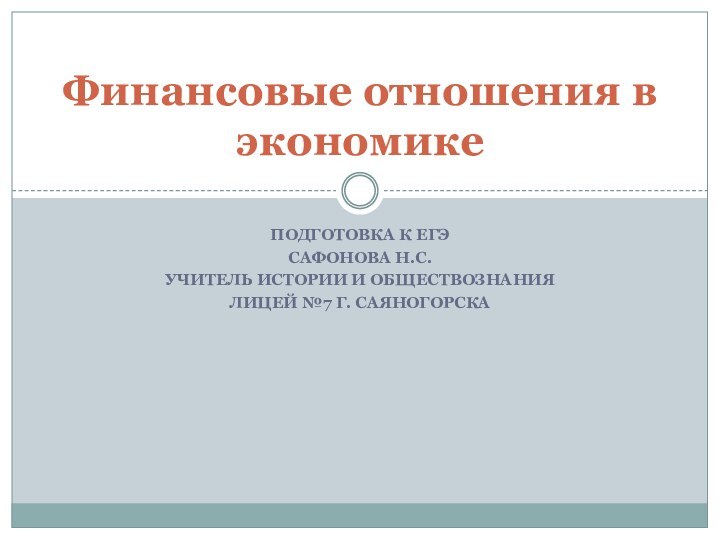 Подготовка к ЕГЭСафонова Н.С.Учитель истории и обществознания Лицей №7 г. СаяногорскаФинансовые отношения в экономике