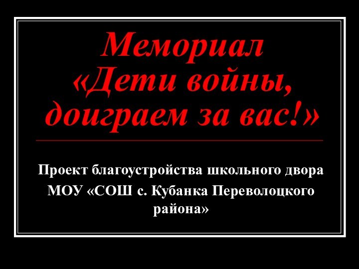 Мемориал «Дети войны,  доиграем за вас!»Проект благоустройства школьного двора МОУ «СОШ с. Кубанка Переволоцкого района»