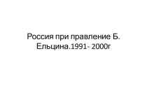 Россия при правление Б.Ельцина (1991- 2000 гг.)