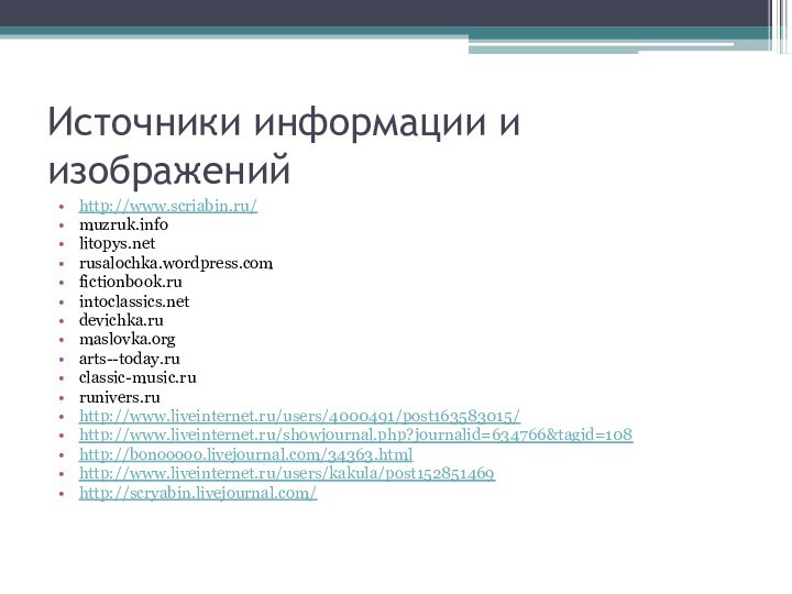 Источники информации и изображений http://www.scriabin.ru/ muzruk.infolitopys.netrusalochka.wordpress.comfictionbook.ruintoclassics.netdevichka.rumaslovka.orgarts--today.ruclassic-music.rurunivers.ruhttp://www.liveinternet.ru/users/4000491/post163583015/http://www.liveinternet.ru/showjournal.php?journalid=634766&tagid=108http://bonooooo.livejournal.com/34363.htmlhttp://www.liveinternet.ru/users/kakula/post152851469http://scryabin.livejournal.com/