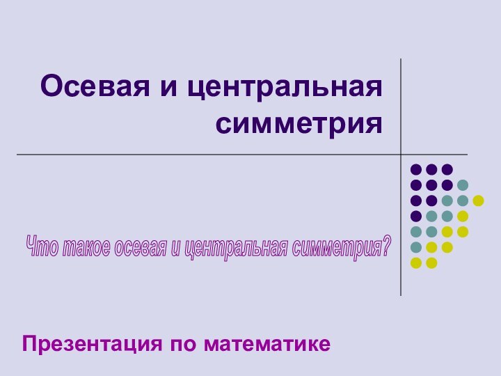 Осевая и центральная симметрияПрезентация по математикеЧто такое осевая и центральная симметрия?