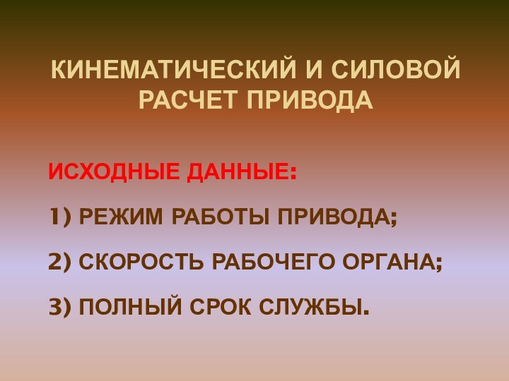 КИНЕМАТИЧЕСКИЙ И СИЛОВОЙ РАСЧЕТ ПРИВОДАИСХОДНЫЕ ДАННЫЕ:1) РЕЖИМ РАБОТЫ ПРИВОДА;2) СКОРОСТЬ РАБОЧЕГО ОРГАНА;3) ПОЛНЫЙ СРОК СЛУЖБЫ.