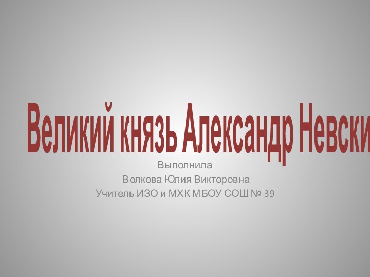 Великий князь Александр НевскийВыполнила Волкова Юлия ВикторовнаУчитель ИЗО и МХК МБОУ СОШ № 39