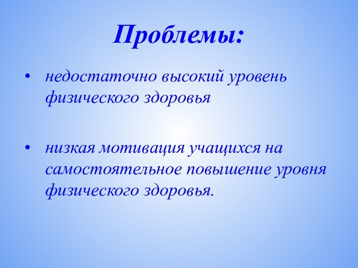 Проблемы: недостаточно высокий уровень физического здоровьянизкая мотивация учащихся на самостоятельное повышение уровня физического здоровья.