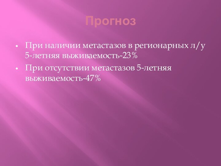 ПрогнозПри наличии метастазов в регионарных л/у 5-летняя выживаемость-23%При отсутствии метастазов 5-летняя выживаемость-47%