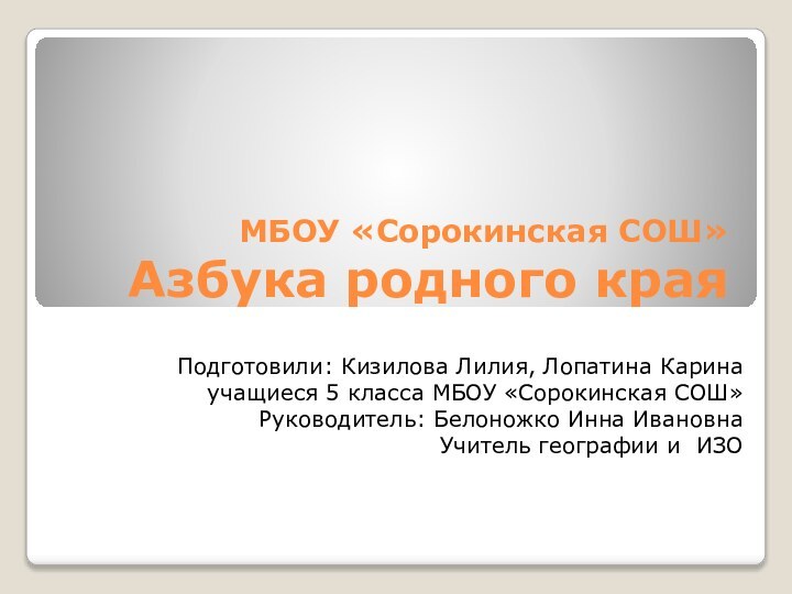 МБОУ «Сорокинская СОШ» Азбука родного краяПодготовили: Кизилова Лилия, Лопатина Каринаучащиеся 5 класса