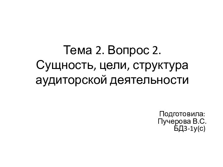 Тема 2. Вопрос 2.  Сущность, цели, структура аудиторской деятельностиПодготовила: Пучерова В.С.