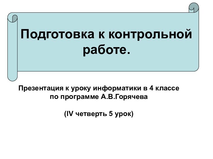 Подготовка к контрольной работе.Презентация к уроку информатики в 4 классепо программе А.В.Горячева(IV четверть 5 урок)