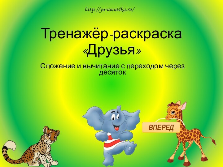 Тренажёр-раскраска «Друзья»Сложение и вычитание с переходом через десятокВПЕРЕДhttp://ya-umni4ka.ru/