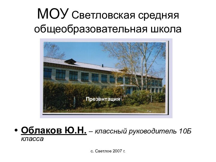 с. Светлое 2007 г.МОУ Светловская средняя общеобразовательная школаОблаков Ю.Н. – классный руководитель 10Б классаПрезентация