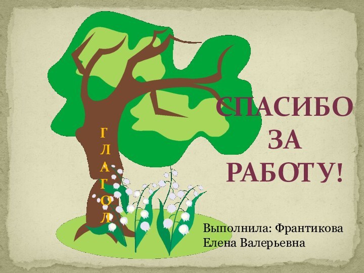 ГЛАГОЛСпасибоЗа Работу!Выполнила: ФрантиковаЕлена Валерьевна