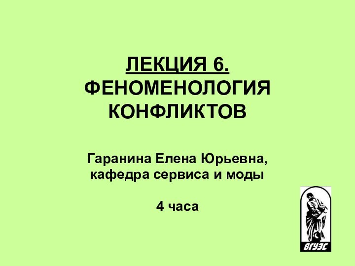 ЛЕКЦИЯ 6. ФЕНОМЕНОЛОГИЯ КОНФЛИКТОВ  Гаранина Елена Юрьевна, кафедра сервиса и моды4 часа