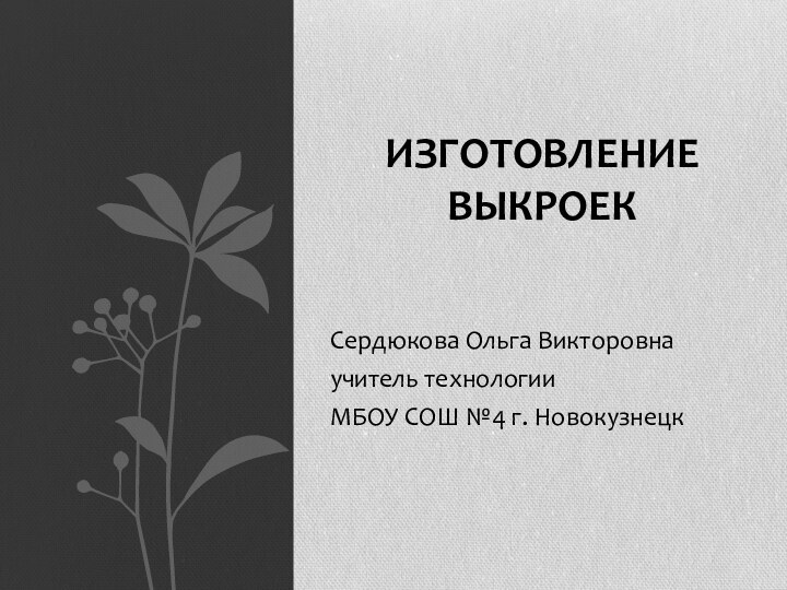 Сердюкова Ольга Викторовнаучитель технологииМБОУ СОШ №4 г. НовокузнецкИЗГОТОВЛЕНИЕ ВЫКРОЕК