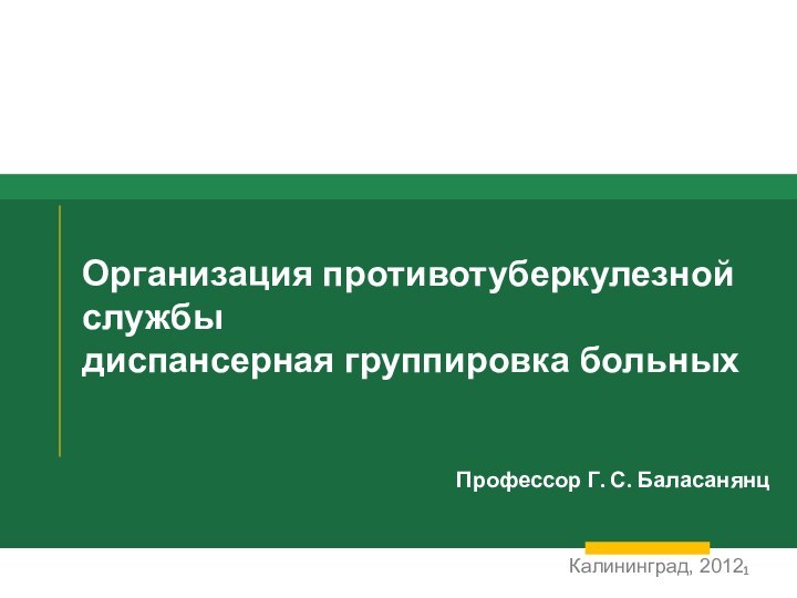 Организация противотуберкулезной службы  диспансерная группировка больныхКалининград, 2012 Профессор Г. С. Баласанянц