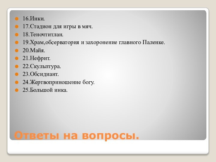 Ответы на вопросы.16.Инки.17.Стадион для игры в мяч.18.Теночтитлан.19.Храм,обсерватория и захоронение главного Паленке.20.Майя.21.Нефрит.22.Скульптура.23.Обсидиант.24.Жертвоприношение богу.25.Большой инка.