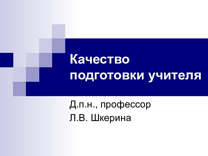 Качество подготовки учителяД.п.н., профессор Л.В. Шкерина