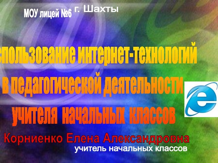 МОУ лицей №6г. ШахтыКорниенко Елена Александровнаучитель начальных классовИспользование интернет-технологийв педагогической деятельности учителя начальных классов