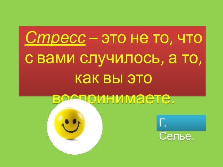 Стресс – это не то, что с вами случилось, а то, как вы это воспринимаете.Г. Селье.