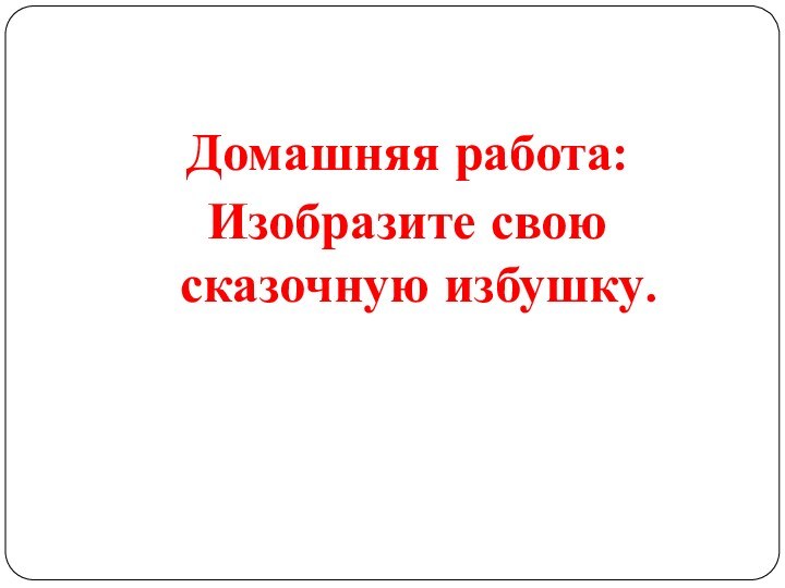 Домашняя работа:Изобразите свою сказочную избушку.