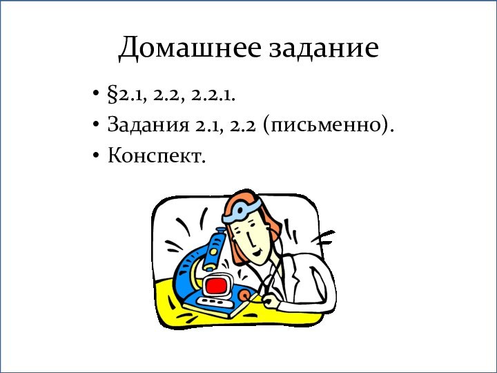Домашнее задание§2.1, 2.2, 2.2.1.Задания 2.1, 2.2 (письменно).Конспект.
