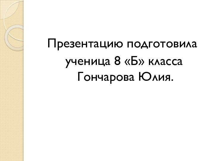 Презентацию подготовила ученица 8 «Б» класса Гончарова Юлия.