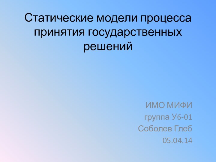 Статические модели процесса принятия государственных решенийИМО МИФИгруппа У6-01Соболев Глеб05.04.14