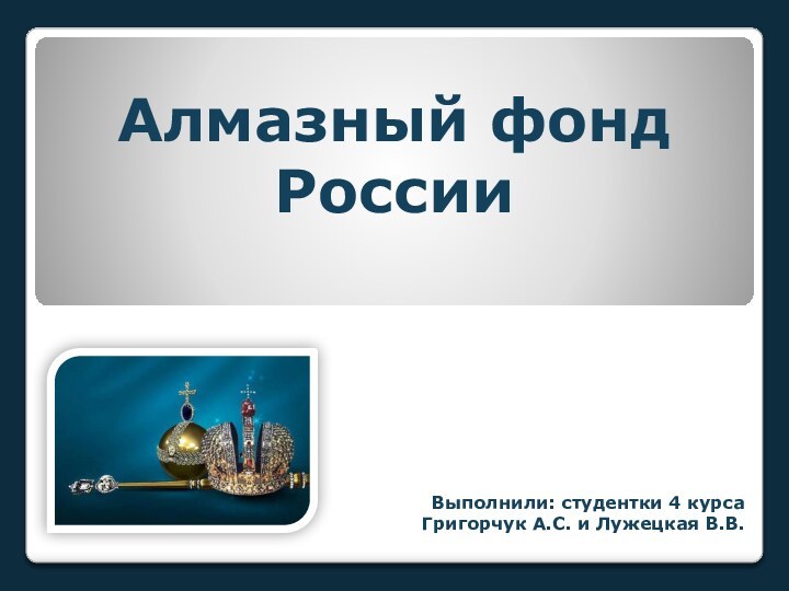 Алмазный фонд России Выполнили: студентки 4 курсаГригорчук А.С. и Лужецкая В.В.