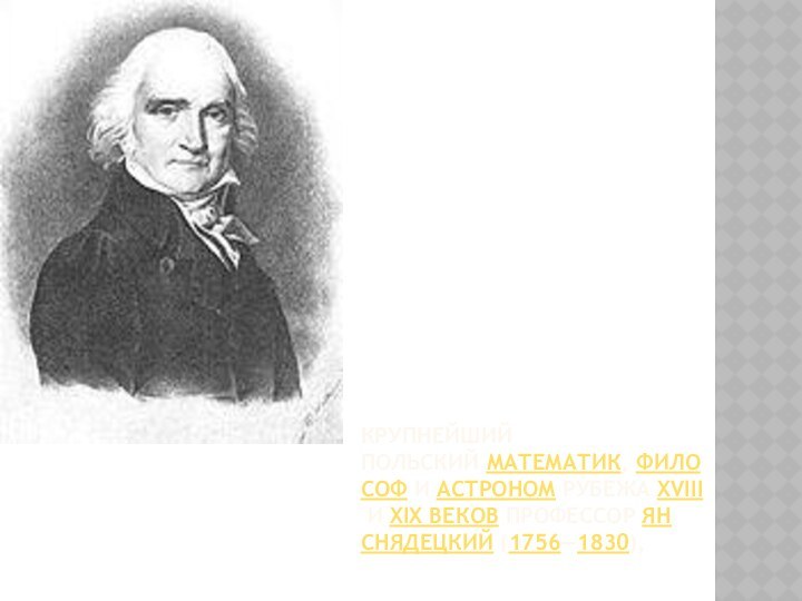 крупнейший польский математик, философ и астроном рубежа XVIII и XIX веков профессор Ян Снядецкий (1756—1830),
