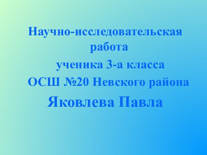 Научно-исследовательская работа	ученика 3-а класса ОСШ №20 Невского районаЯковлева Павла