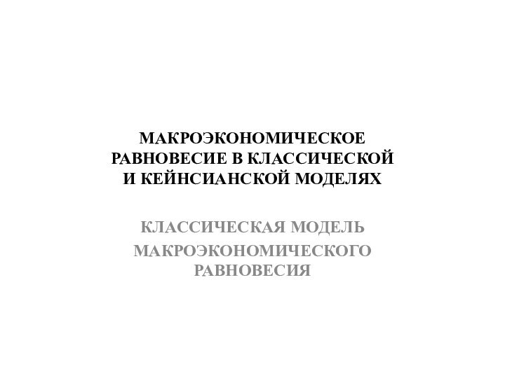 МАКРОЭКОНОМИЧЕСКОЕ РАВНОВЕСИЕ В КЛАССИЧЕСКОЙ И КЕЙНСИАНСКОЙ МОДЕЛЯХКЛАССИЧЕСКАЯ МОДЕЛЬМАКРОЭКОНОМИЧЕСКОГО РАВНОВЕСИЯ