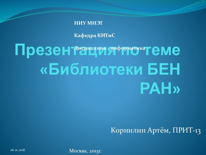 Презентация по теме «Библиотеки БЕН РАН» Корнилин Артём, ПРИТ-13Москва, 2013г.НИУ МИЭТКафедра КИТиСДисциплина - информатика