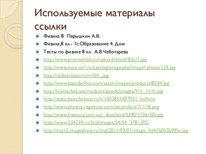 Используемые материалы ссылкиФизика 8 Перышкин А.В.Физика,8 кл.- 1с:Образование 4. ДомТесты по физике 8 кл. А.В.Чеботареваhttp://www.promtehlab.ru/upload/iblock/85c/1.jpghttp://www.mos-uk1.ru/catalog/image.php?image=photo/124.jpghttp://radiotrician.ru/m104_.jpghttp://www.zapadpribor.com/static/images/products/8534.jpghttp://lvivmarket.net/modules/goods/images/911_1111.jpghttp://static.baza.farpost.ru/v/1302855407021_bulletinhttp://www.physics-regelman.com/secondary/7/1/18.pnghttp://www.freetorg.com.ua/_data/lead/3390/1736160i.jpghttp://www.234234.ru/find/images/54/54_3781.JPGhttp://img12.imageshost.ru/img/2011/02/01/image_4d475053a995c.jpg