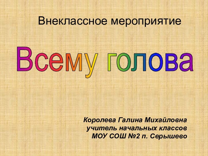 Королева Галина Михайловна учитель начальных классовМОУ СОШ №2 п. СерышевоВнеклассное мероприятиеВсему голова