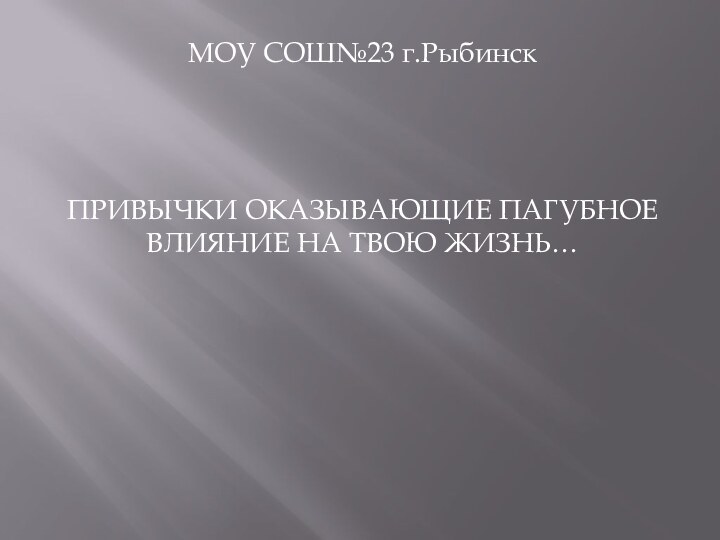 МОУ СОШ№23 г.Рыбинск ПРИВЫЧКИ ОКАЗЫВАЮЩИЕ ПАГУБНОЕ ВЛИЯНИЕ НА ТВОЮ ЖИЗНЬ…