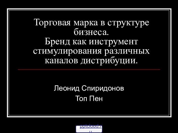 Торговая марка в структуре бизнеса. Бренд как инструмент стимулирования различных каналов дистрибуции.Леонид СпиридоновТоп Пен