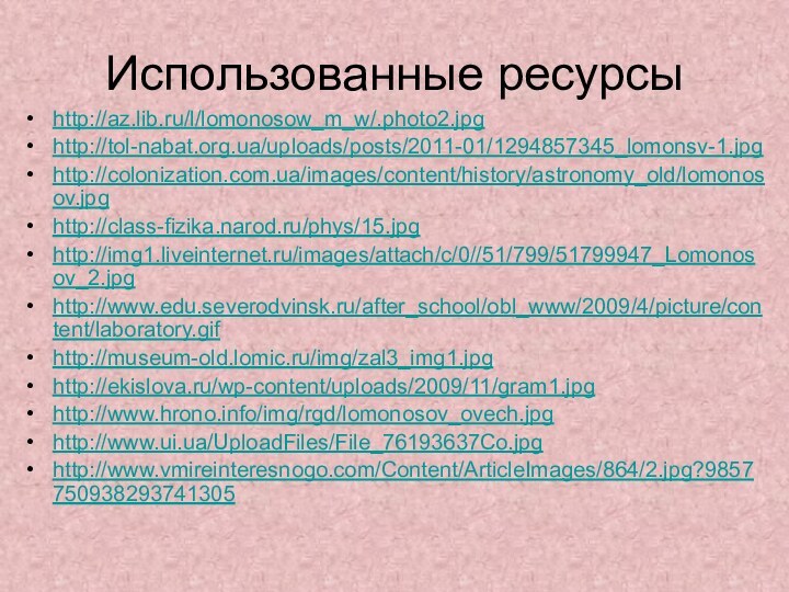 Использованные ресурсыhttp://az.lib.ru/l/lomonosow_m_w/.photo2.jpghttp://tol-nabat.org.ua/uploads/posts/2011-01/1294857345_lomonsv-1.jpg http://colonization.com.ua/images/content/history/astronomy_old/lomonosov.jpg http://class-fizika.narod.ru/phys/15.jpg http://img1.liveinternet.ru/images/attach/c/0//51/799/51799947_Lomonosov_2.jpghttp://www.edu.severodvinsk.ru/after_school/obl_www/2009/4/picture/content/laboratory.gif http://museum-old.lomic.ru/img/zal3_img1.jpg   http://ekislova.ru/wp-content/uploads/2009/11/gram1.jpghttp://www.hrono.info/img/rgd/lomonosov_ovech.jpghttp://www.ui.ua/UploadFiles/File_76193637Co.jpg http://www.vmireinteresnogo.com/Content/ArticleImages/864/2.jpg?9857750938293741305