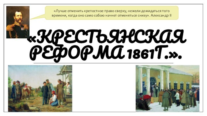 «Крестьянская реформа 1861г.». «Лучше отменить крепостное право сверху, нежели дожидаться того времени,